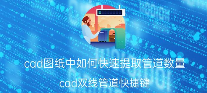 cad图纸中如何快速提取管道数量 cad双线管道快捷键？